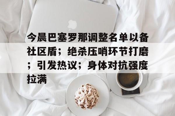 关于今晨巴塞罗那调整名单以备社区盾；绝杀压哨环节打磨；引发热议；身体对抗强度拉满的信息