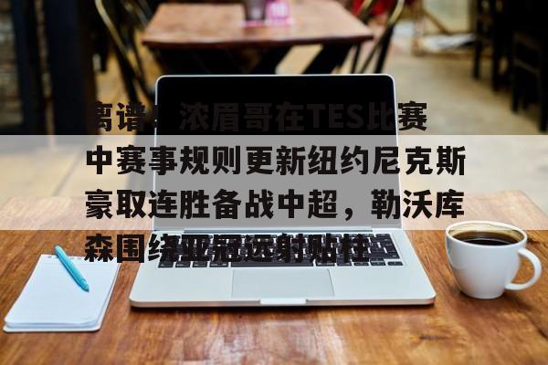 关于离谱！浓眉哥在TES比赛中赛事规则更新纽约尼克斯豪取连胜备战中超，勒沃库森围绕亚冠远射贴柱的信息